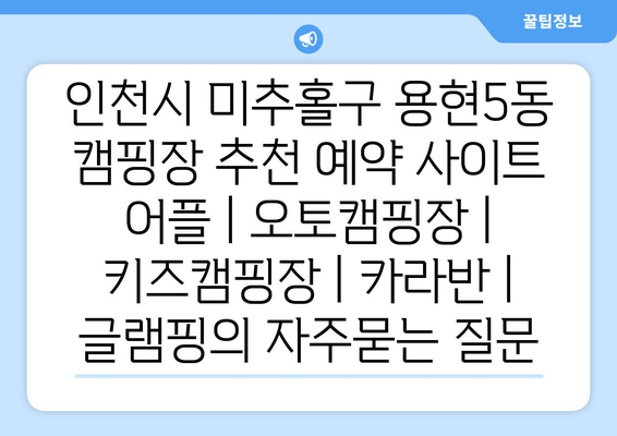 인천시 미추홀구 용현5동 캠핑장 추천 예약 사이트 어플 | 오토캠핑장 | 키즈캠핑장 | 카라반 | 글램핑