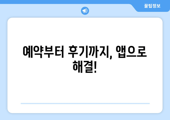 예약부터 후기까지, 앱으로 해결!