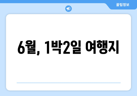 6월, 1박2일 여행지