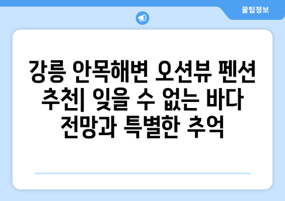 강릉 안목해변 오션뷰 펜션 추천| 잊을 수 없는 바다 전망과 특별한 추억 | 강릉 숙소, 오션뷰 펜션, 안목해변