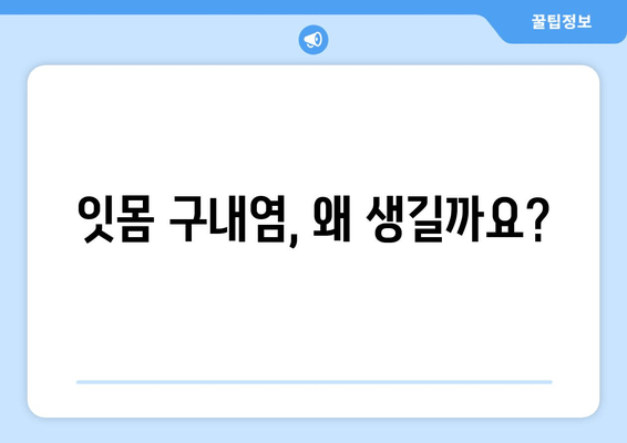 잇몸 구내염, 이제는 안녕! | 원인 분석부터 예방 & 관리까지 완벽 가이드