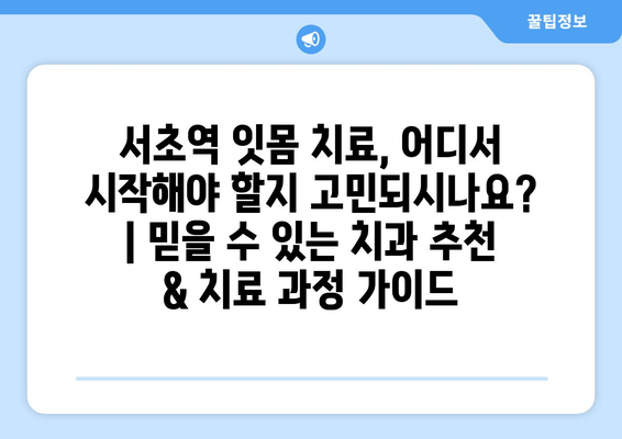 서초역 잇몸 치료, 어디서 시작해야 할지 고민되시나요? | 믿을 수 있는 치과 추천 & 치료 과정 가이드