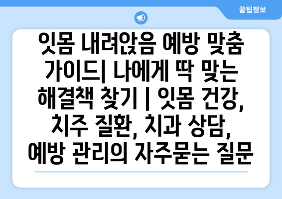 잇몸 내려앉음 예방 맞춤 가이드| 나에게 딱 맞는 해결책 찾기 | 잇몸 건강, 치주 질환, 치과 상담, 예방 관리