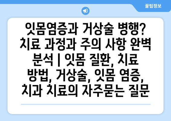 잇몸염증과 거상술 병행? 치료 과정과 주의 사항 완벽 분석 | 잇몸 질환, 치료 방법, 거상술, 잇몸 염증, 치과 치료