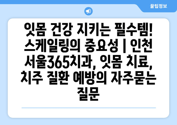 잇몸 건강 지키는 필수템! 스케일링의 중요성 | 인천 서울365치과, 잇몸 치료, 치주 질환 예방