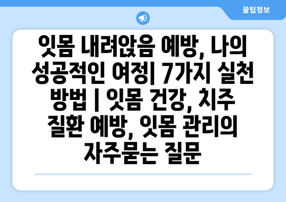 잇몸 내려앉음 예방, 나의 성공적인 여정| 7가지 실천 방법 | 잇몸 건강, 치주 질환 예방, 잇몸 관리