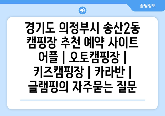 경기도 의정부시 송산2동 캠핑장 추천 예약 사이트 어플 | 오토캠핑장 | 키즈캠핑장 | 카라반 | 글램핑