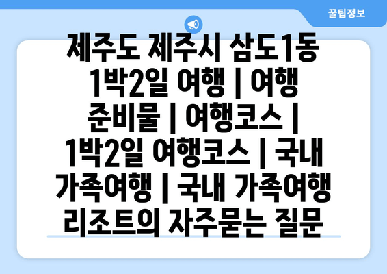 제주도 제주시 삼도1동 1박2일 여행 | 여행 준비물 | 여행코스 | 1박2일 여행코스 | 국내 가족여행 | 국내 가족여행 리조트