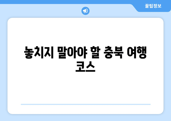 놓치지 말아야 할 충북 여행 코스