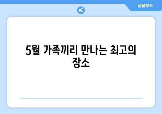 5월 가족끼리 만나는 최고의 장소