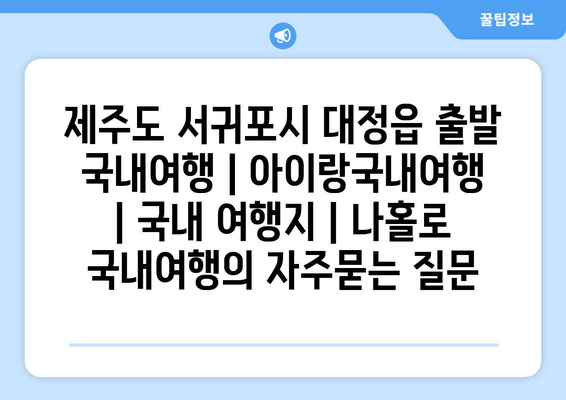 제주도 서귀포시 대정읍 출발 국내여행 | 아이랑국내여행 | 국내 여행지 | 나홀로 국내여행