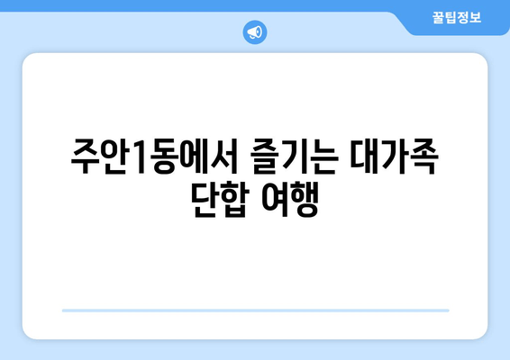 주안1동에서 즐기는 대가족 단합 여행