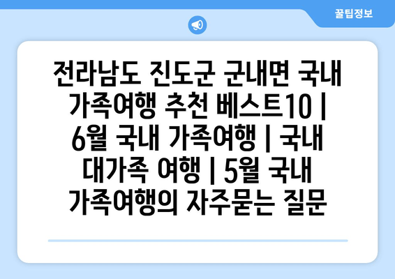 전라남도 진도군 군내면 국내 가족여행 추천 베스트10 | 6월 국내 가족여행 | 국내 대가족 여행 | 5월 국내 가족여행