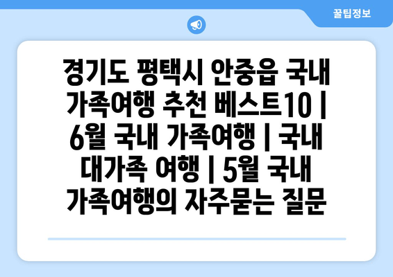 경기도 평택시 안중읍 국내 가족여행 추천 베스트10 | 6월 국내 가족여행 | 국내 대가족 여행 | 5월 국내 가족여행