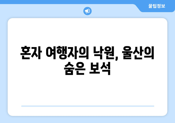 혼자 여행자의 낙원, 울산의 숨은 보석