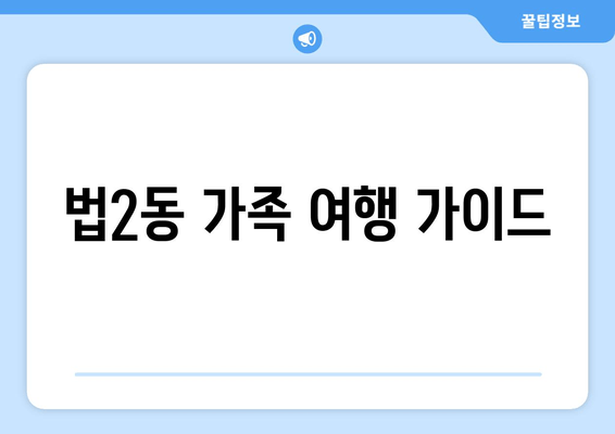 법2동 가족 여행 가이드