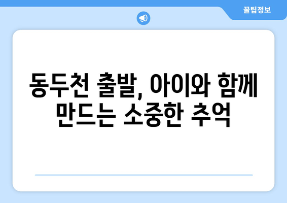 동두천 출발, 아이와 함께 만드는 소중한 추억