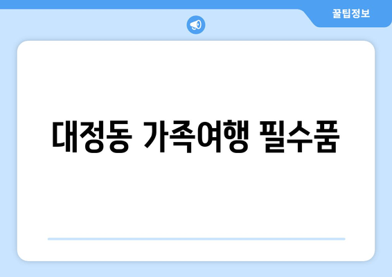 대정동 가족여행 필수품