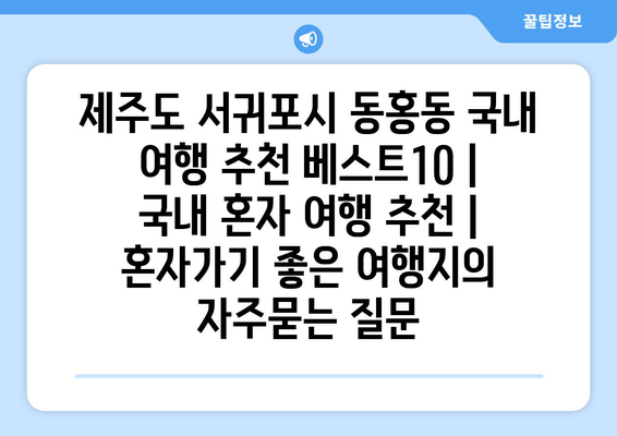 제주도 서귀포시 동홍동 국내 여행 추천 베스트10 | 국내 혼자 여행 추천 | 혼자가기 좋은 여행지