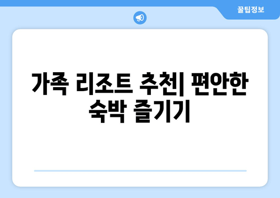 가족 리조트 추천| 편안한 숙박 즐기기