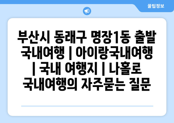 부산시 동래구 명장1동 출발 국내여행 | 아이랑국내여행 | 국내 여행지 | 나홀로 국내여행