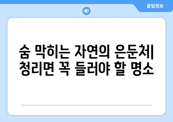 숨 막히는 자연의 은둔처| 청리면 꼭 들러야 할 명소