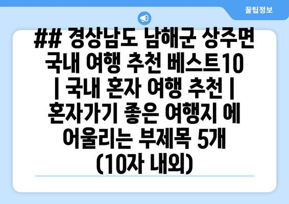 ## 경상남도 남해군 상주면 국내 여행 추천 베스트10 | 국내 혼자 여행 추천 | 혼자가기 좋은 여행지 에 어울리는 부제목 5개 (10자 내외)