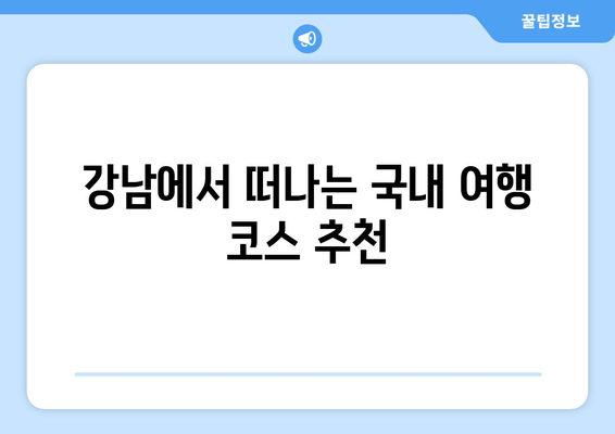 강남에서 떠나는 국내 여행 코스 추천