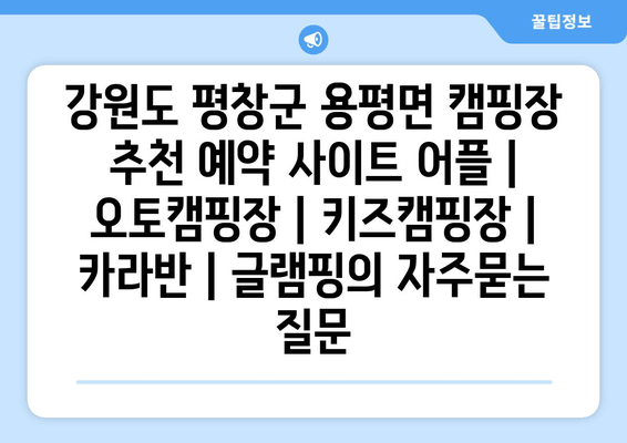 강원도 평창군 용평면 캠핑장 추천 예약 사이트 어플 | 오토캠핑장 | 키즈캠핑장 | 카라반 | 글램핑