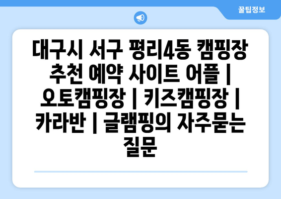 대구시 서구 평리4동 캠핑장 추천 예약 사이트 어플 | 오토캠핑장 | 키즈캠핑장 | 카라반 | 글램핑