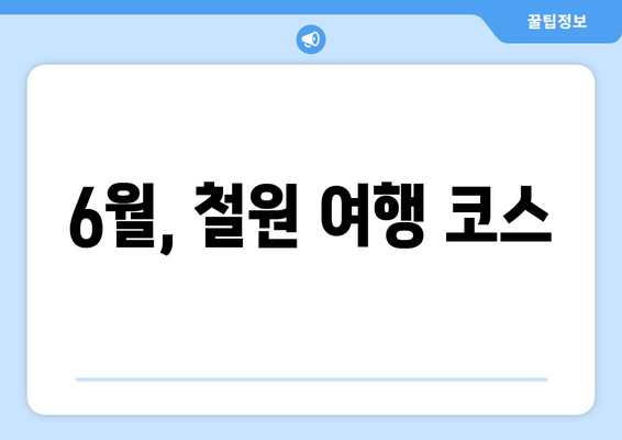 6월, 철원 여행 코스