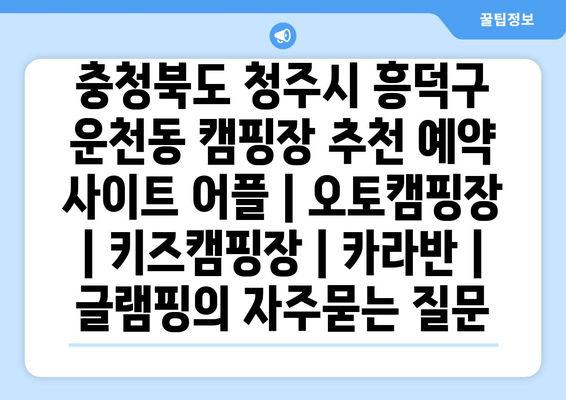 충청북도 청주시 흥덕구 운천동 캠핑장 추천 예약 사이트 어플 | 오토캠핑장 | 키즈캠핑장 | 카라반 | 글램핑