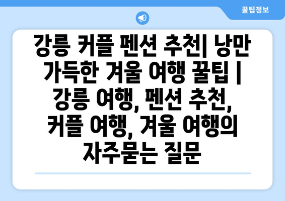 강릉 커플 펜션 추천| 낭만 가득한 겨울 여행 꿀팁 | 강릉 여행, 펜션 추천, 커플 여행, 겨울 여행