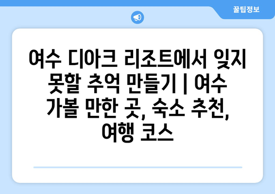 여수 디아크 리조트에서 잊지 못할 추억 만들기 | 여수 가볼 만한 곳, 숙소 추천, 여행 코스