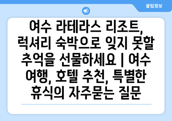 여수 라테라스 리조트, 럭셔리 숙박으로 잊지 못할 추억을 선물하세요 | 여수 여행, 호텔 추천, 특별한 휴식