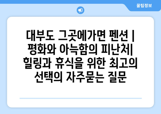 대부도 그곳에가면 펜션 | 평화와 아늑함의 피난처|  힐링과 휴식을 위한 최고의 선택