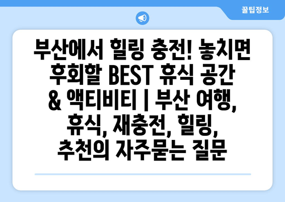 부산에서 힐링 충전! 놓치면 후회할 BEST 휴식 공간 & 액티비티 | 부산 여행, 휴식, 재충전, 힐링, 추천