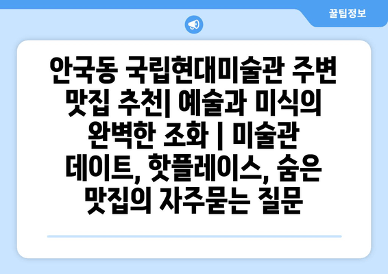 안국동 국립현대미술관 주변 맛집 추천| 예술과 미식의 완벽한 조화 | 미술관 데이트, 핫플레이스, 숨은 맛집