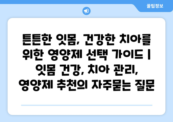 튼튼한 잇몸, 건강한 치아를 위한 영양제 선택 가이드 | 잇몸 건강, 치아 관리, 영양제 추천