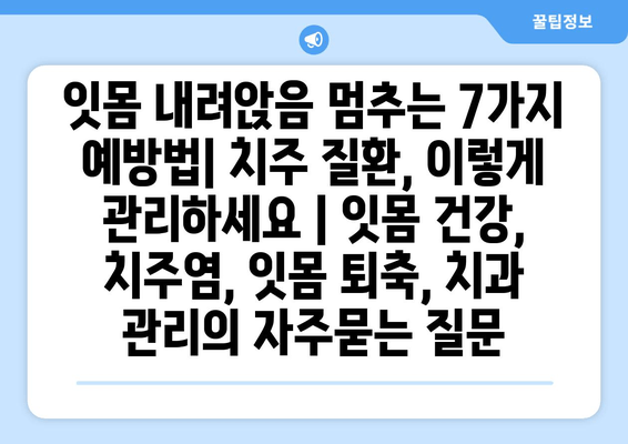 잇몸 내려앉음 멈추는 7가지 예방법| 치주 질환, 이렇게 관리하세요 | 잇몸 건강, 치주염, 잇몸 퇴축, 치과 관리