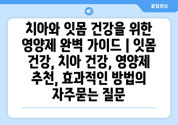 치아와 잇몸 건강을 위한 영양제 완벽 가이드 | 잇몸 건강, 치아 건강, 영양제 추천, 효과적인 방법