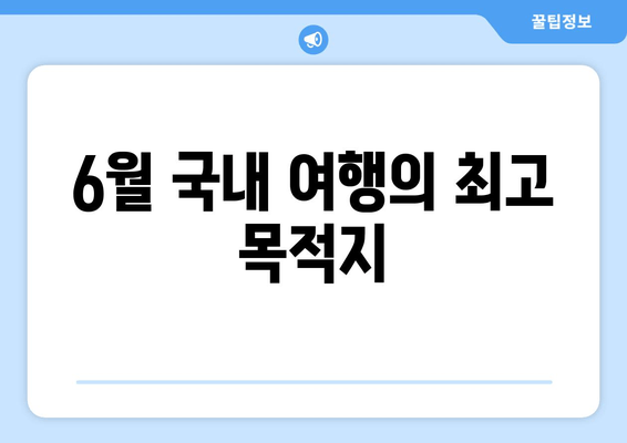 6월 국내 여행의 최고 목적지