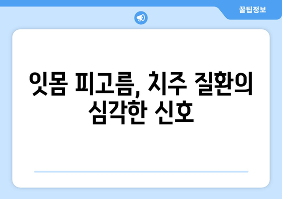 잇몸 피고름| 무시해서는 안 될 증상과 원인 | 치주 질환, 잇몸 건강, 치과 진료