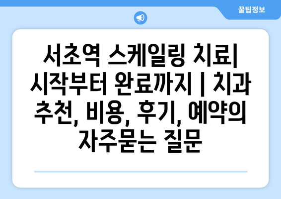 서초역 스케일링 치료| 시작부터 완료까지 | 치과 추천, 비용, 후기, 예약