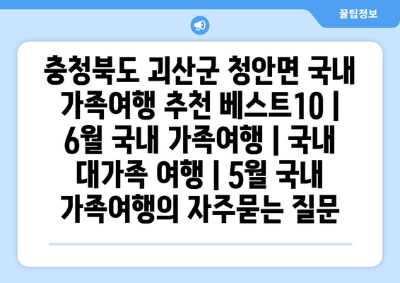 충청북도 괴산군 청안면 국내 가족여행 추천 베스트10 | 6월 국내 가족여행 | 국내 대가족 여행 | 5월 국내 가족여행