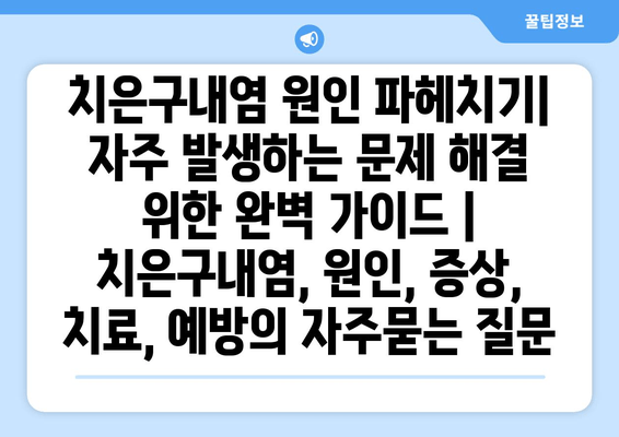 치은구내염 원인 파헤치기| 자주 발생하는 문제 해결 위한 완벽 가이드 | 치은구내염, 원인, 증상, 치료, 예방