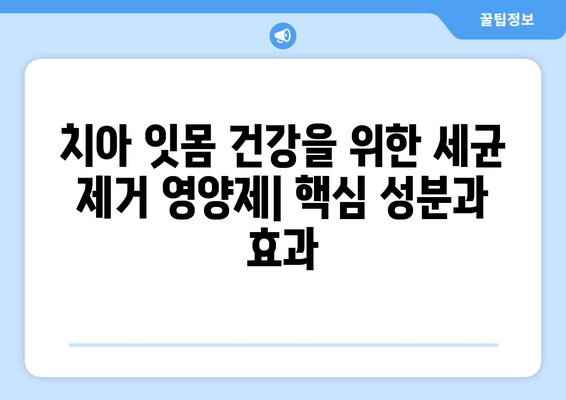 치아 잇몸 건강을 위한 세균 제거 영양제| 핵심 성분과 효과 | 치아 건강, 잇몸 질환 예방, 구강 관리