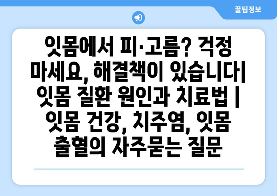 잇몸에서 피·고름? 걱정 마세요, 해결책이 있습니다| 잇몸 질환 원인과 치료법 | 잇몸 건강, 치주염, 잇몸 출혈