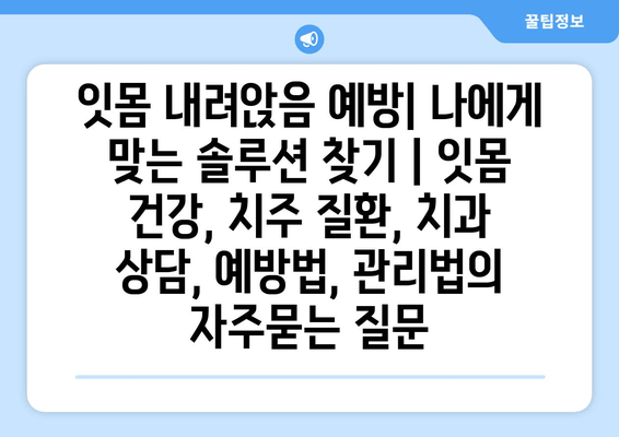 잇몸 내려앉음 예방| 나에게 맞는 솔루션 찾기 | 잇몸 건강, 치주 질환, 치과 상담, 예방법, 관리법