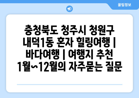 충청북도 청주시 청원구 내덕1동 혼자 힐링여행 | 바다여행 | 여행지 추천 1월~12월